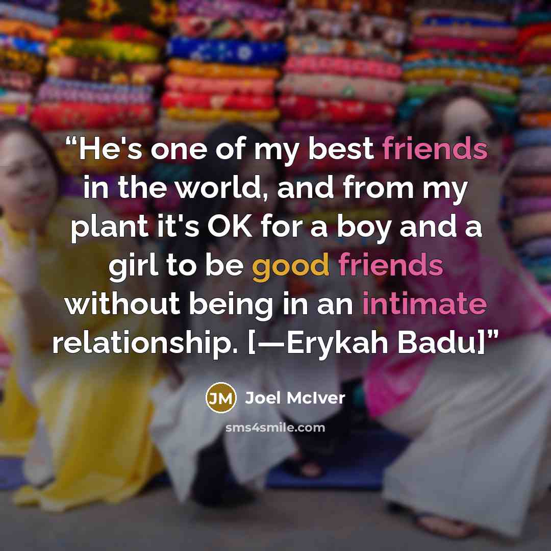 “He's one of my best friends in the world, and from my plant it's OK for a boy and a girl to be good friends without being in an intimate relationship. [—Erykah Badu]” quote by Joel McIver