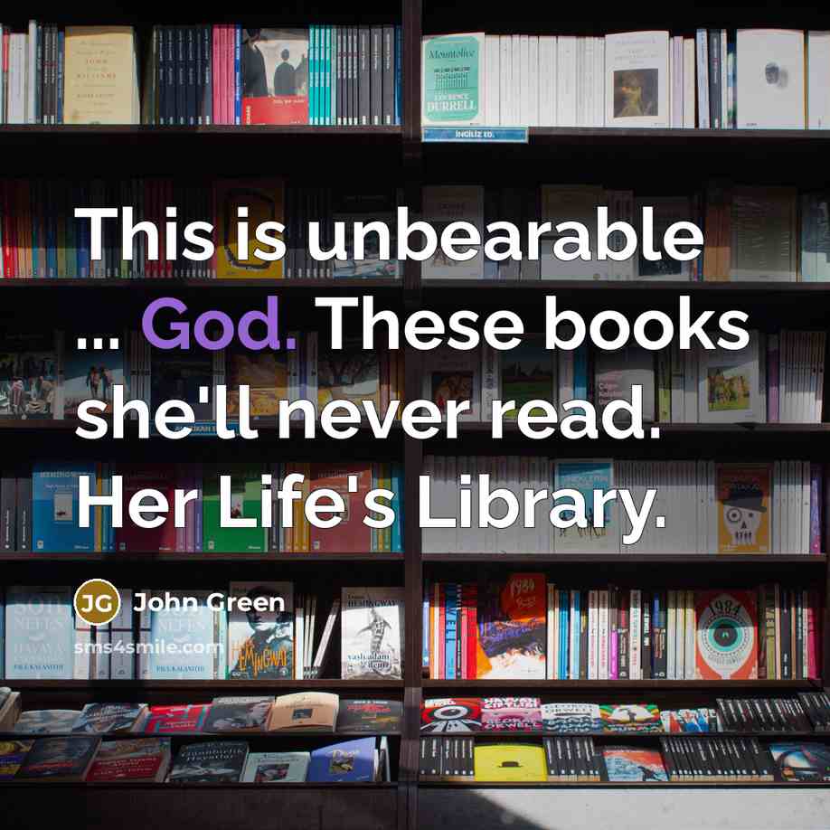 “This is unbearable ... God. These books she'll never read. Her Life's Library.” quote by John Green