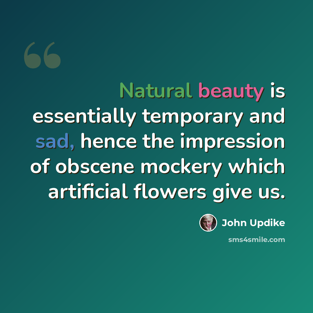 “Natural beauty is essentially temporary and sad, hence the impression of obscene mockery which artificial flowers give us.” quote by John Updike