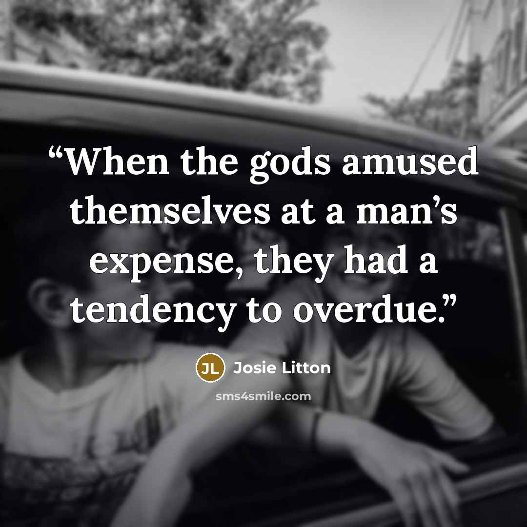 “When the gods amused themselves at a man’s expense, they had a tendency to overdue.” quote by Josie Litton