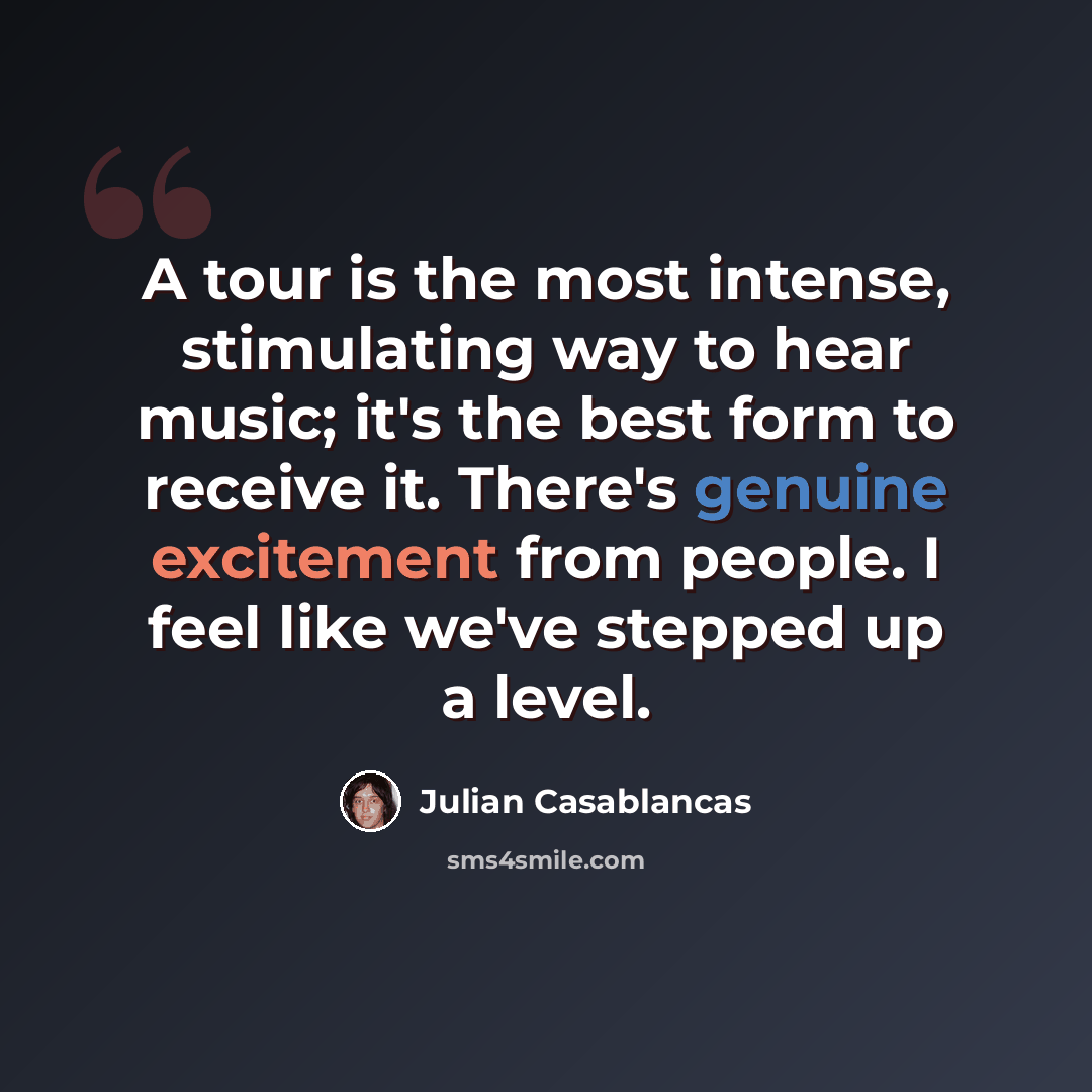 “A tour is the most intense, stimulating way to hear music; it's the best form to receive it. There's genuine excitement from people. I feel like we've stepped up a level.” quote by Julian Casablancas