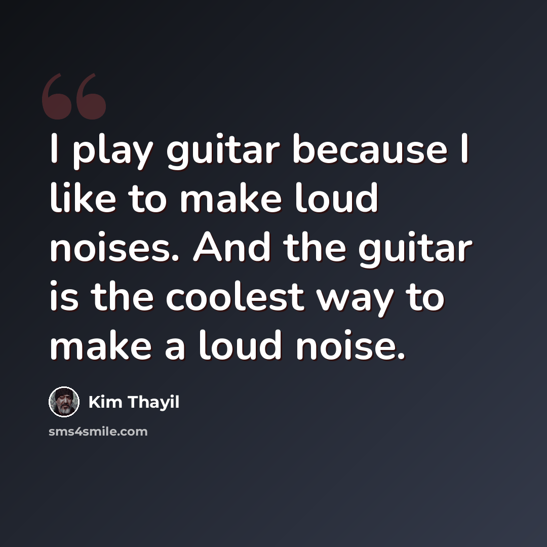 “I play guitar because I like to make loud noises. And the guitar is the coolest way to make a loud noise.” quote by Kim Thayil