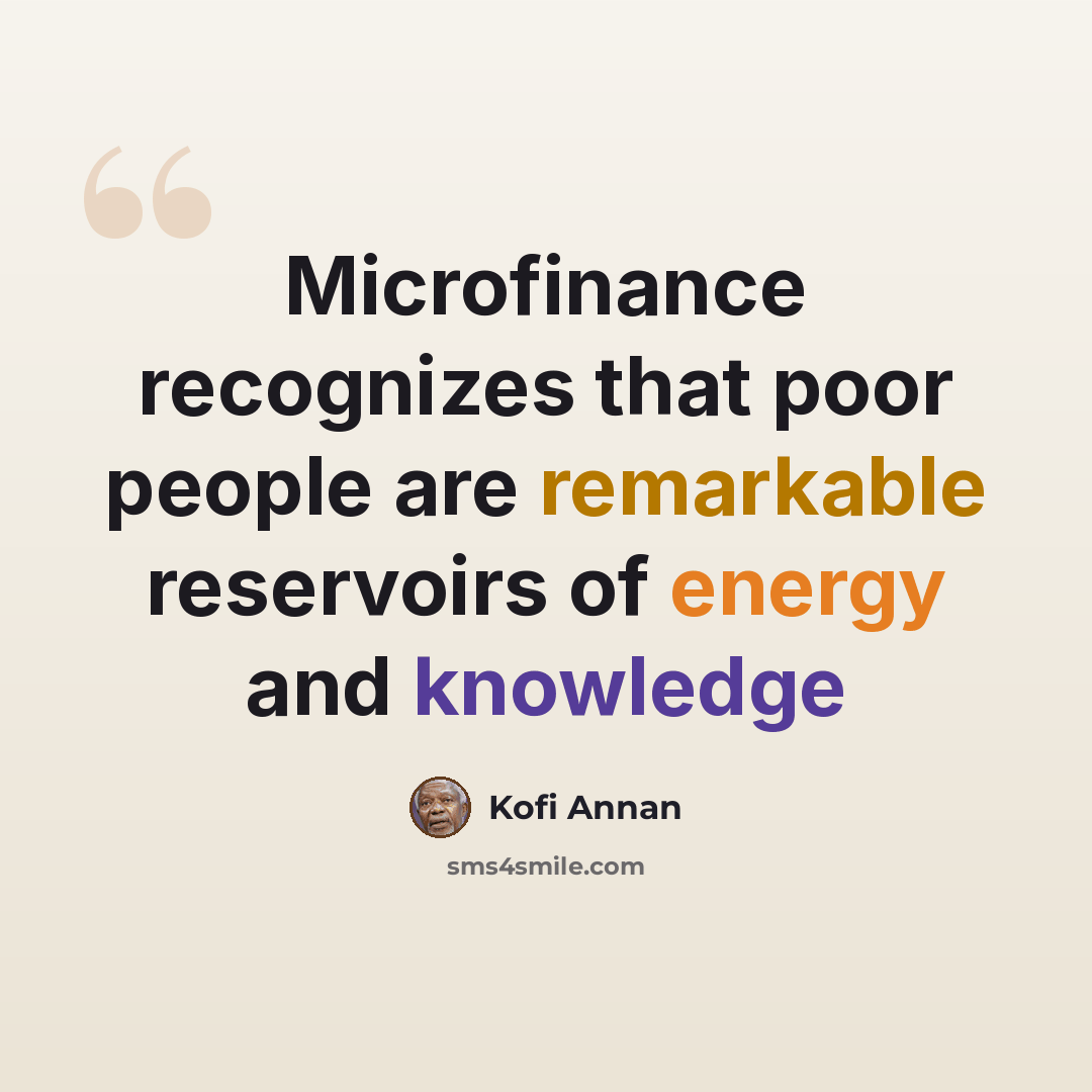 “Microfinance recognizes that poor people are remarkable reservoirs of energy and knowledge” quote by Kofi Annan