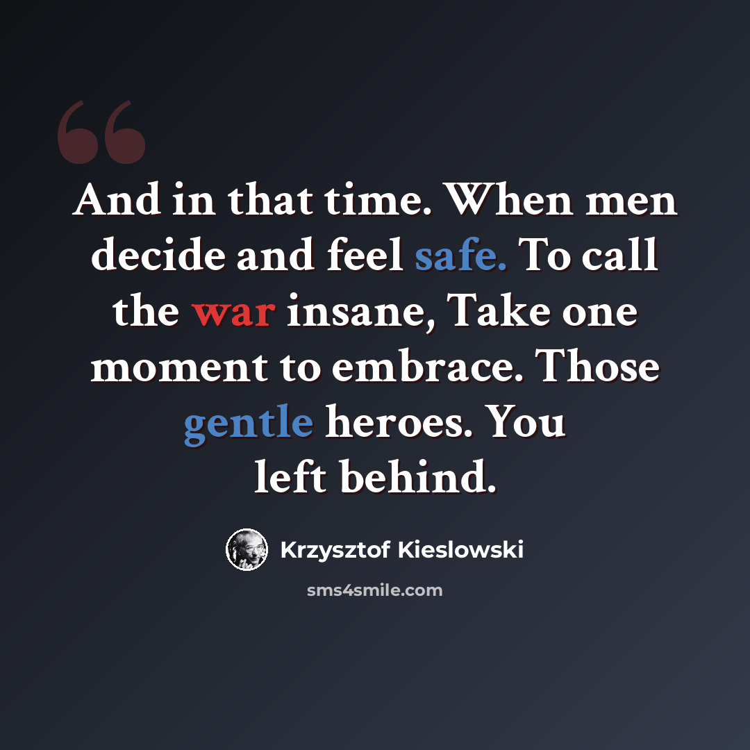 “And in that time. When men decide and feel safe. To call the war insane, Take one moment to embrace. Those gentle heroes. You left behind.” quote by Krzysztof Kieslowski