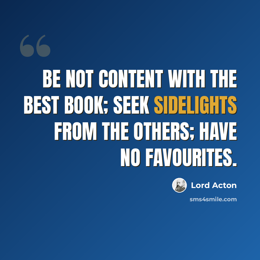 “Be not content with the best book; seek sidelights from the others; have no favourites.” quote by Lord Acton