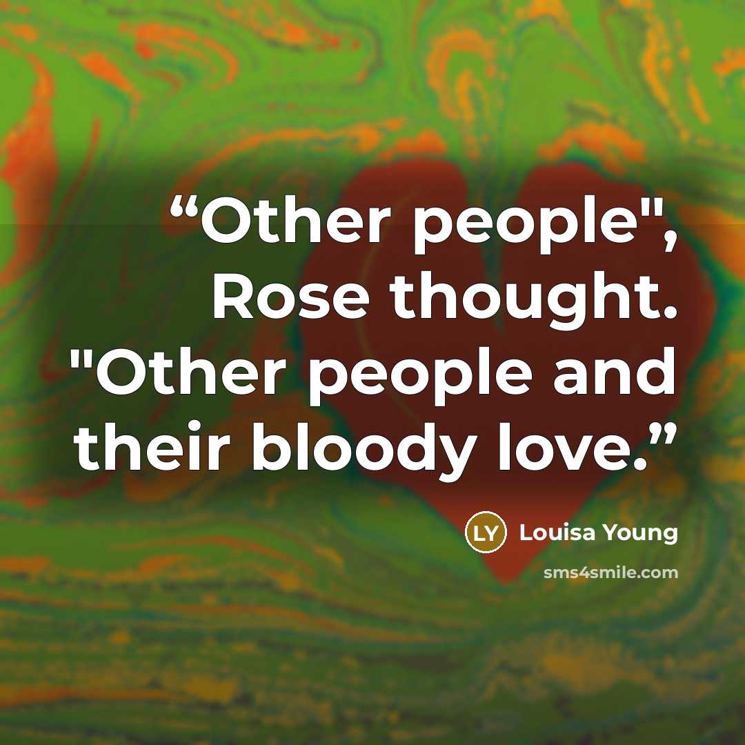 “Other people", Rose thought. "Other people and their bloody love.” quote by Louisa Young