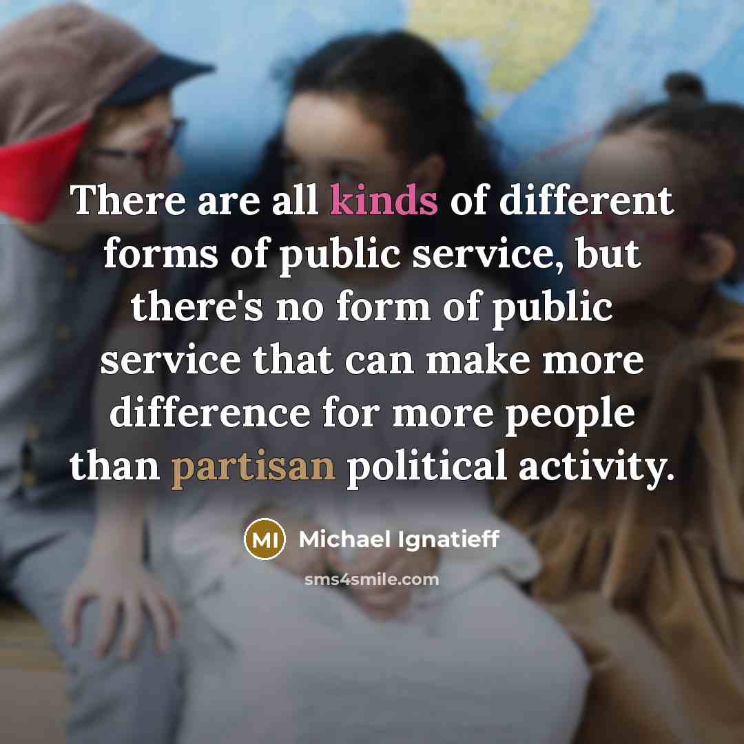 “There are all kinds of different forms of public service, but there's no form of public service that can make more difference for more people than partisan political activity.” quote by Michael Ignatieff