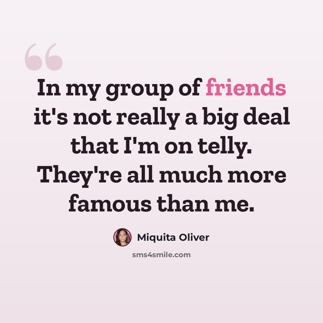 “In my group of friends it's not really a big deal that I'm on telly. They're all much more famous than me.” quote by Miquita Oliver