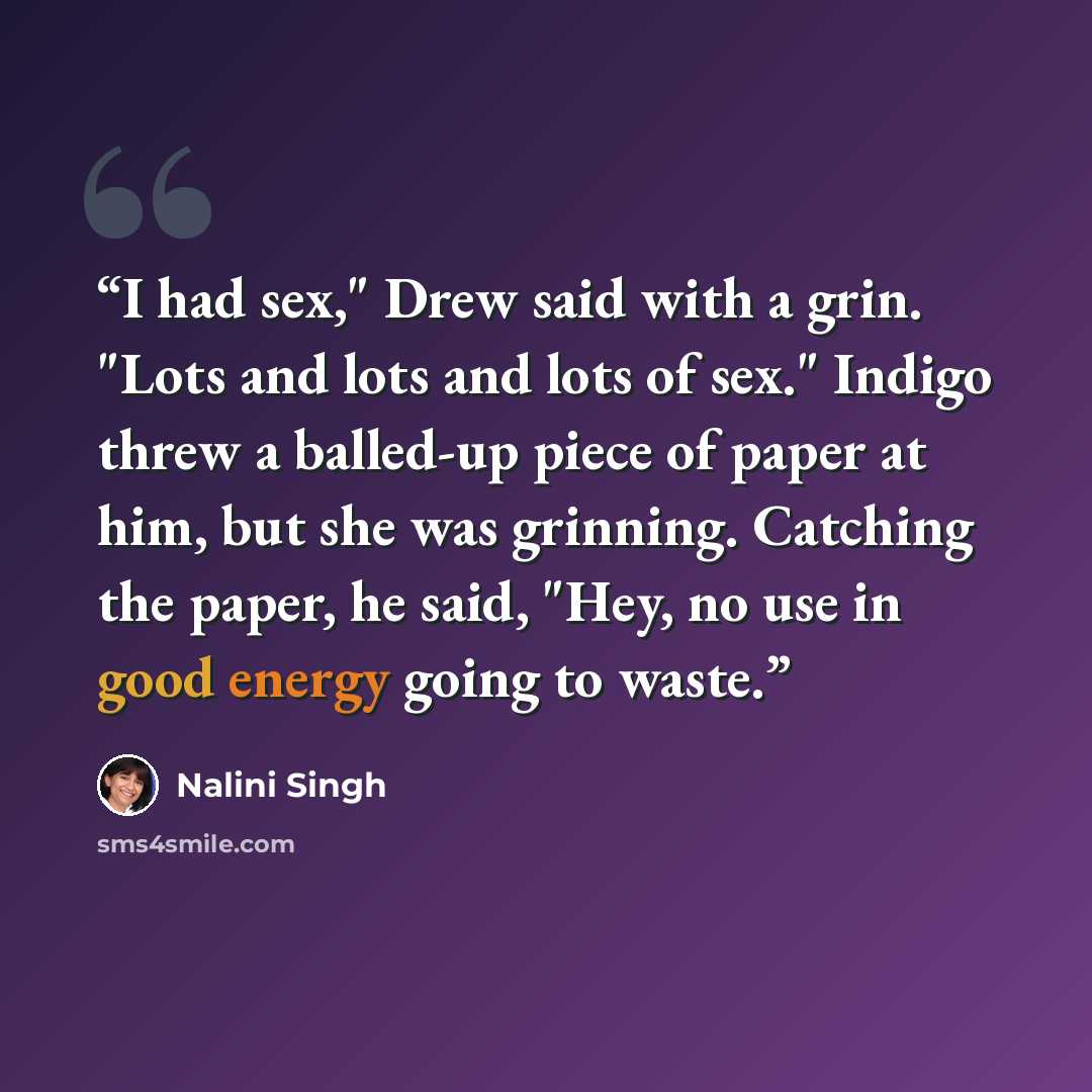 “I had sex," Drew said with a grin. "Lots and lots and lots of sex." Indigo threw a balled-up piece of paper at him, but she was grinning. Catching the paper, he said, "Hey, no use in good energy going to waste.” quote by Nalini Singh