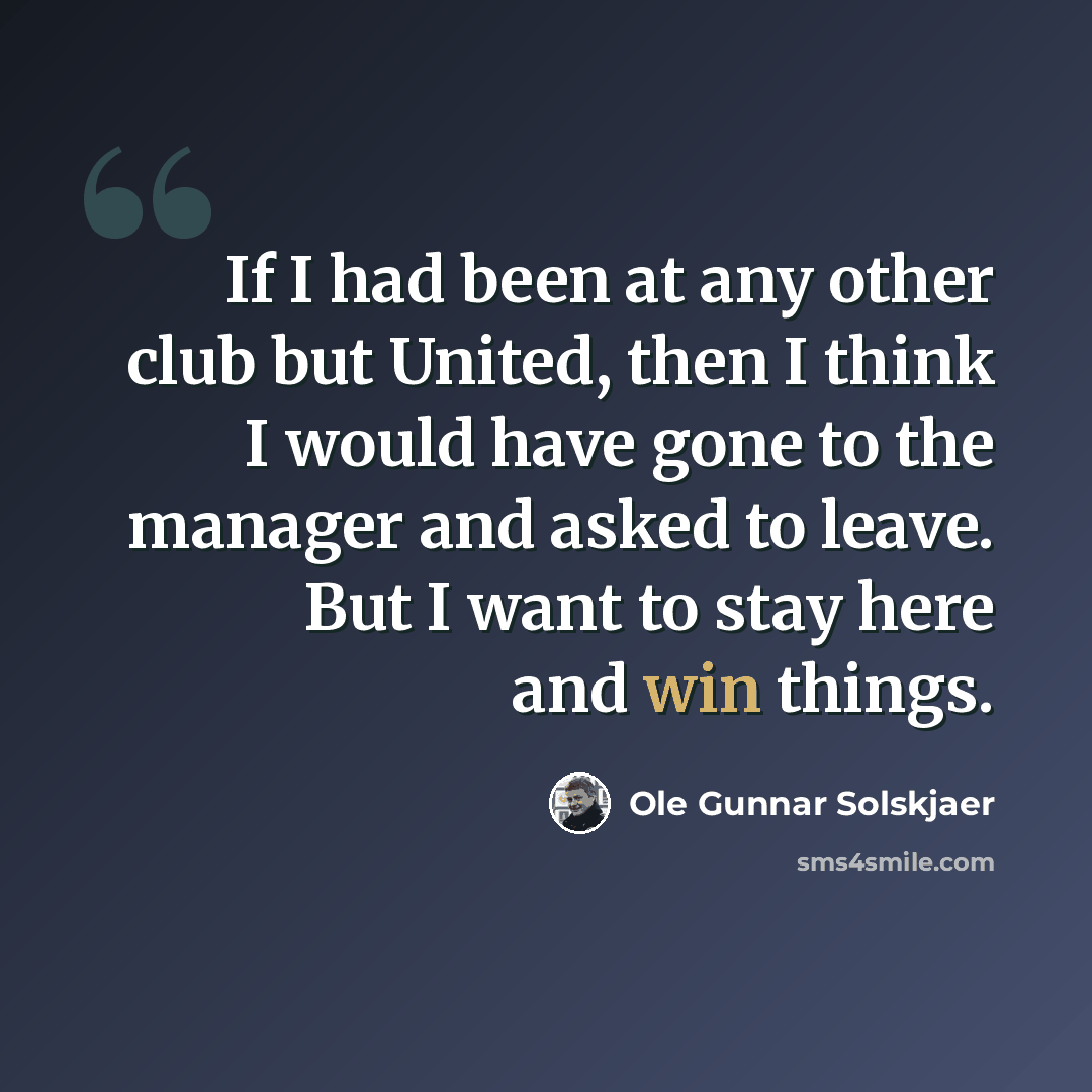 “If I had been at any other club but United, then I think I would have gone to the manager and asked to leave. But I want to stay here and win things.” quote by Ole Gunnar Solskjaer