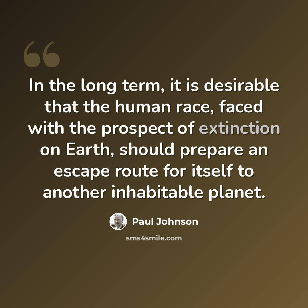“In the long term, it is desirable that the human race, faced with the prospect of extinction on Earth, should prepare an escape route for itself to another inhabitable planet.” quote by Paul Johnson