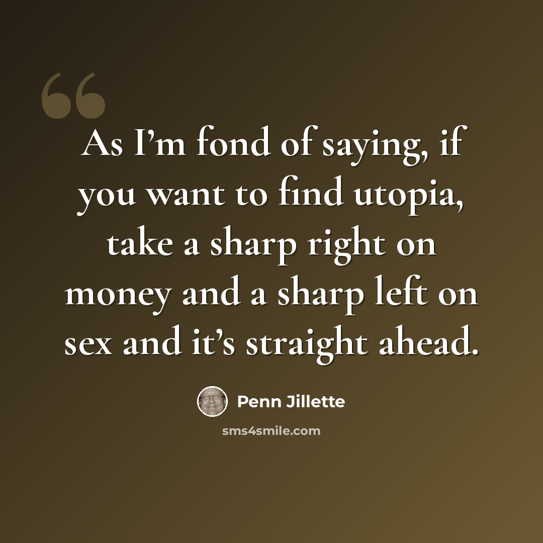 “As I’m fond of saying, if you want to find utopia, take a sharp right on money and a sharp left on sex and it’s straight ahead.” quote by Penn Jillette