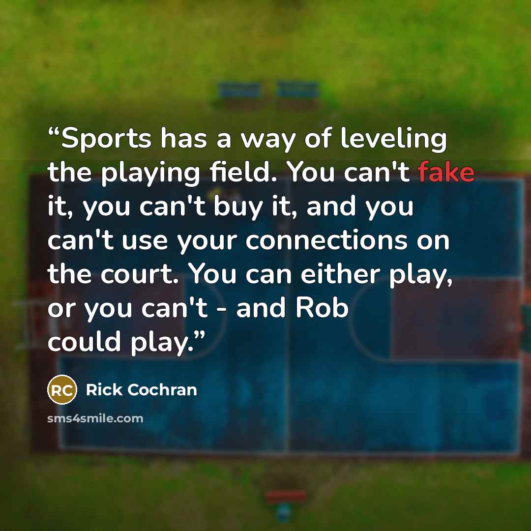 “Sports has a way of leveling the playing field. You can't fake it, you can't buy it, and you can't use your connections on the court. You can either play, or you can't - and Rob could play.” quote by Rick Cochran