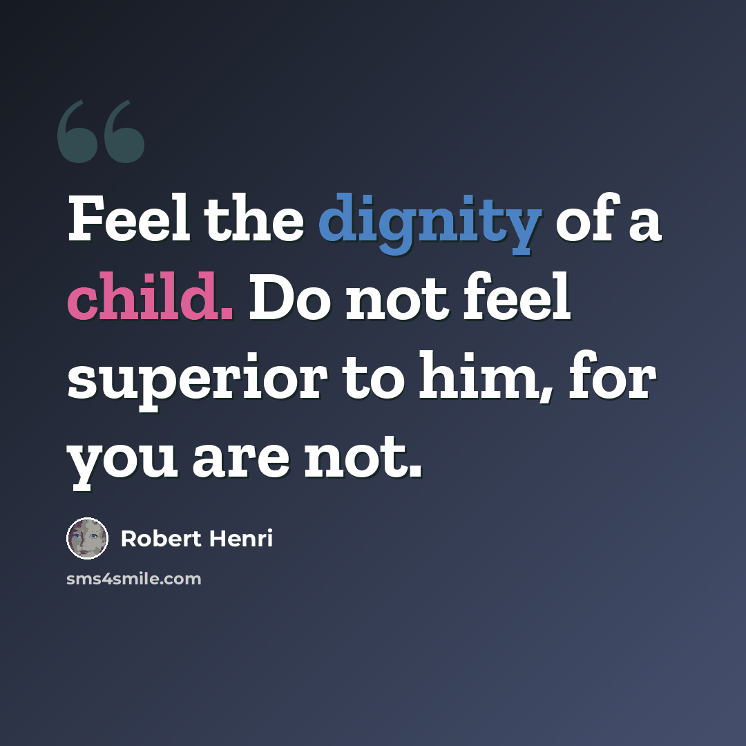 “Feel the dignity of a child. Do not feel superior to him, for you are not.” quote by Robert Henri