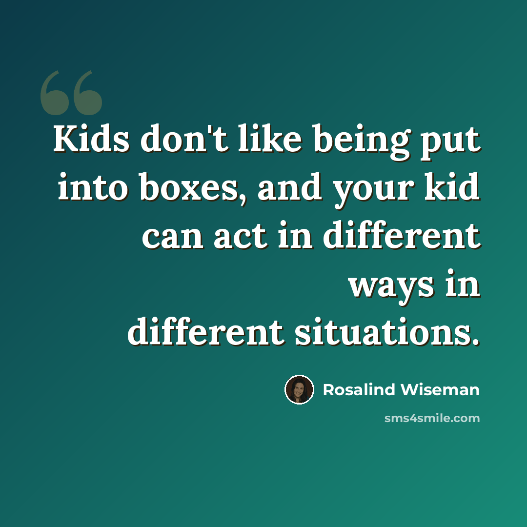 “Kids don't like being put into boxes, and your kid can act in different ways in different situations.” quote by Rosalind Wiseman
