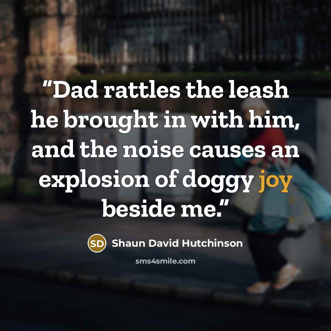 “Dad rattles the leash he brought in with him, and the noise causes an explosion of doggy joy beside me.” quote by Shaun David Hutchinson