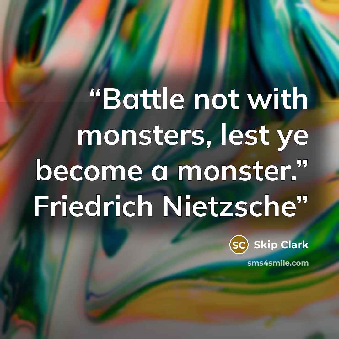 “Battle not with monsters, lest ye become a monster.” Friedrich Nietzsche” quote by Skip Clark