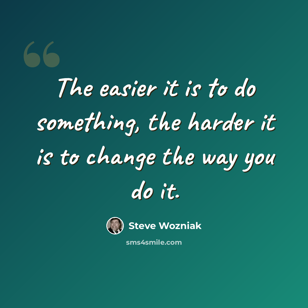 “The easier it is to do something, the harder it is to change the way you do it.” quote by Steve Wozniak