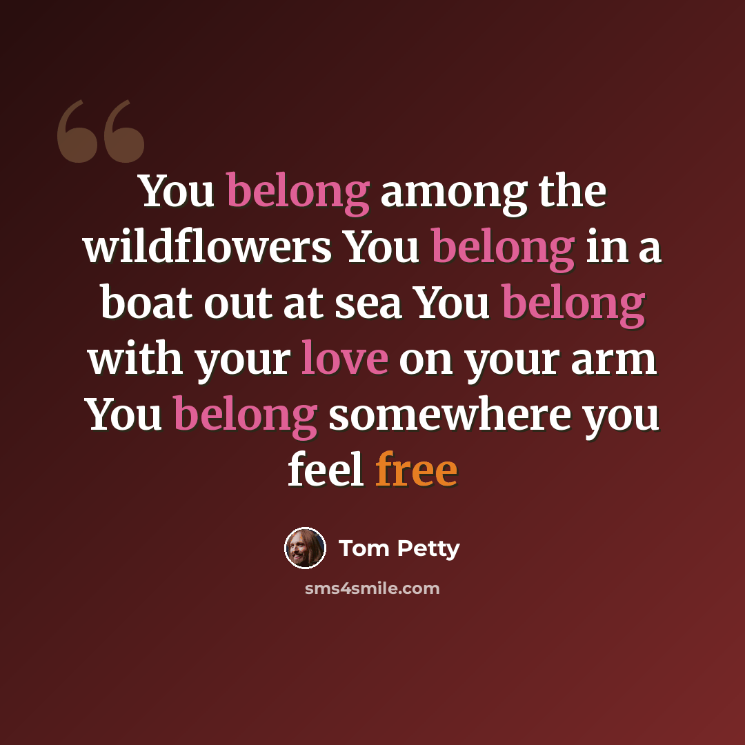 “You belong among the wildflowers You belong in a boat out at sea You belong with your love on your arm You belong somewhere you feel free” quote by Tom Petty