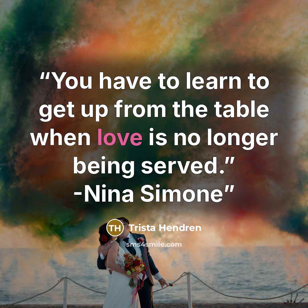 “You have to learn to get up from the table when love is no longer being served.” -Nina Simone” quote by Trista Hendren