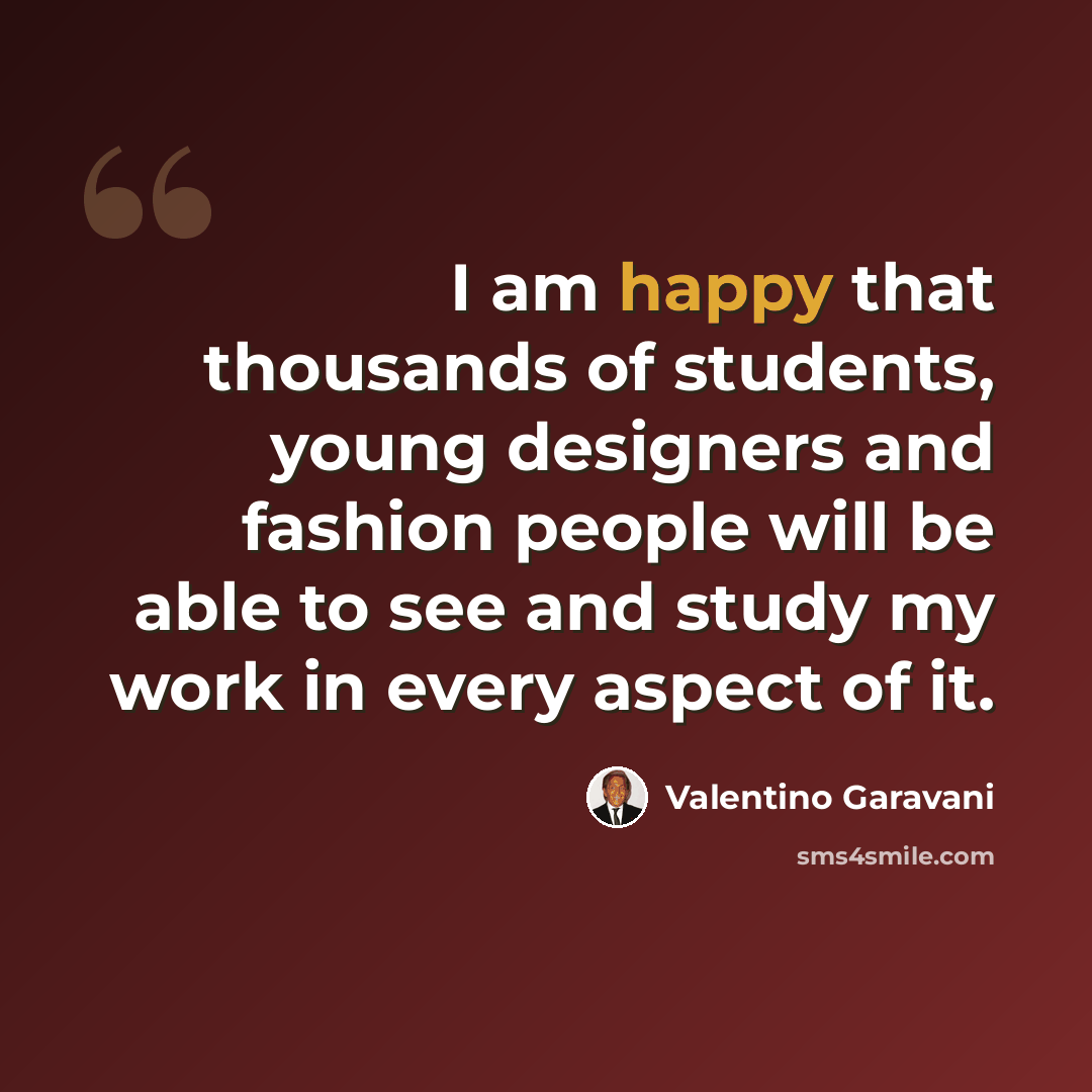 “I am happy that thousands of students, young designers and fashion people will be able to see and study my work in every aspect of it.” quote by Valentino Garavani