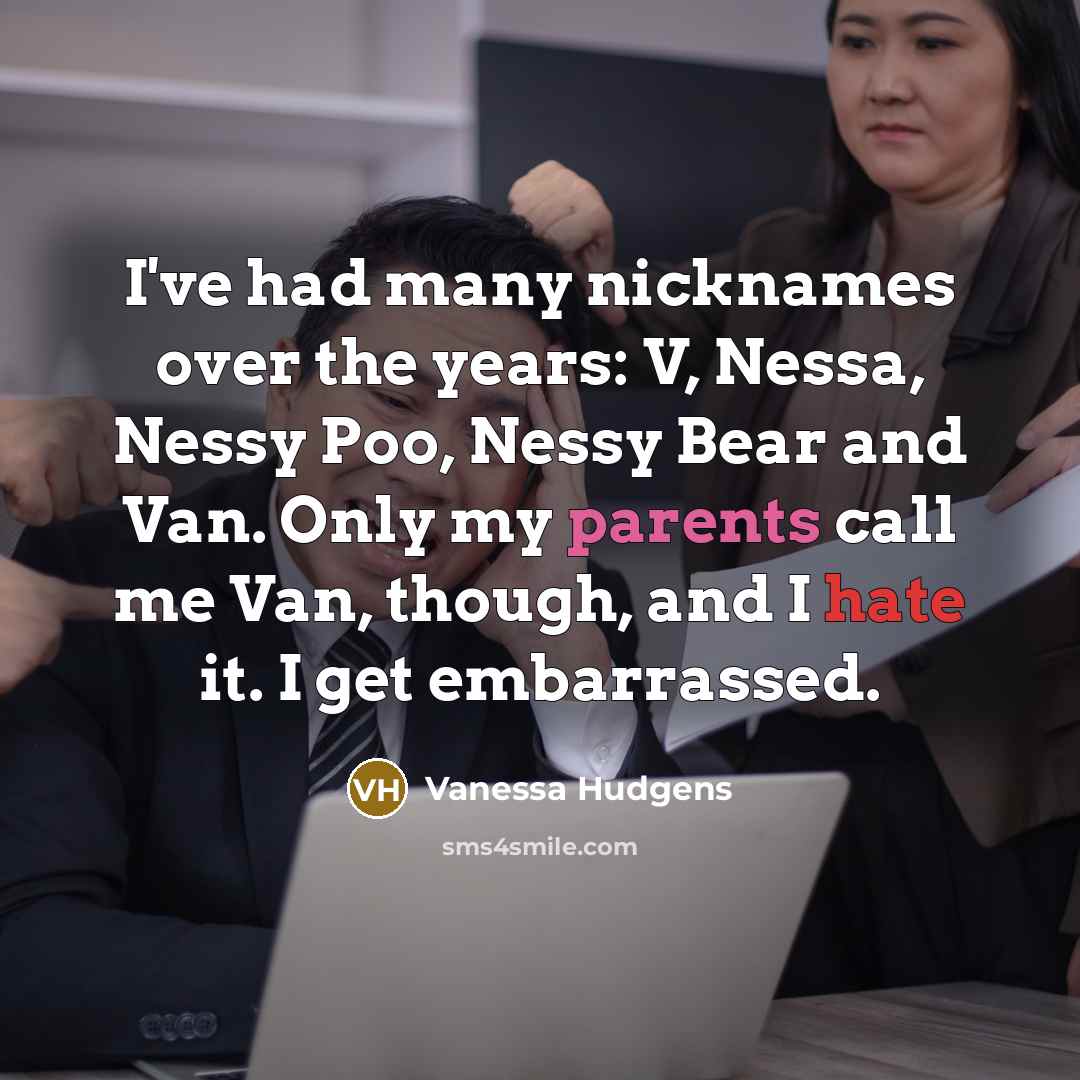“I've had many nicknames over the years: V, Nessa, Nessy Poo, Nessy Bear and Van. Only my parents call me Van, though, and I hate it. I get embarrassed.” quote by Vanessa Hudgens