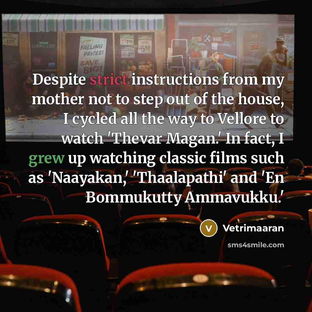 “Despite strict instructions from my mother not to step out of the house, I cycled all the way to Vellore to watch 'Thevar Magan.' In fact, I grew up watching classic films such as 'Naayakan,' 'Thaalapathi' and 'En Bommukutty Ammavukku.'” quote by Vetrimaaran