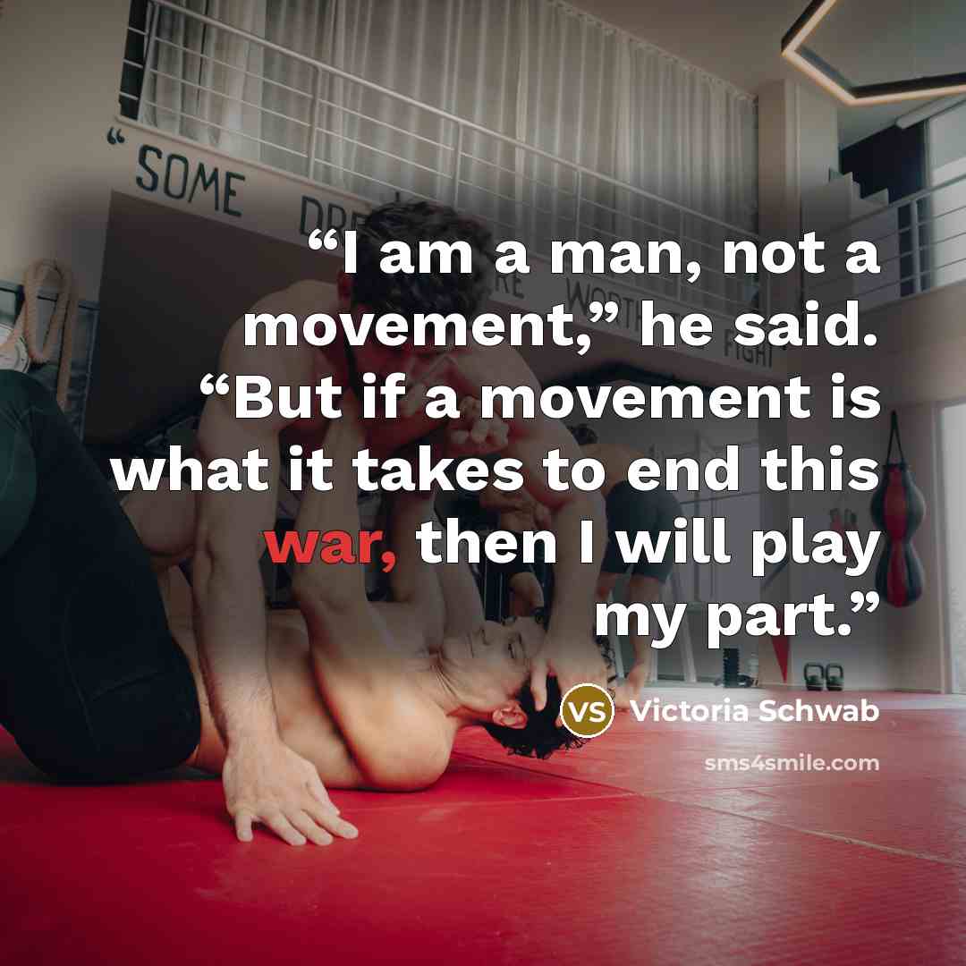 “I am a man, not a movement,” he said. “But if a movement is what it takes to end this war, then I will play my part.” quote by Victoria Schwab