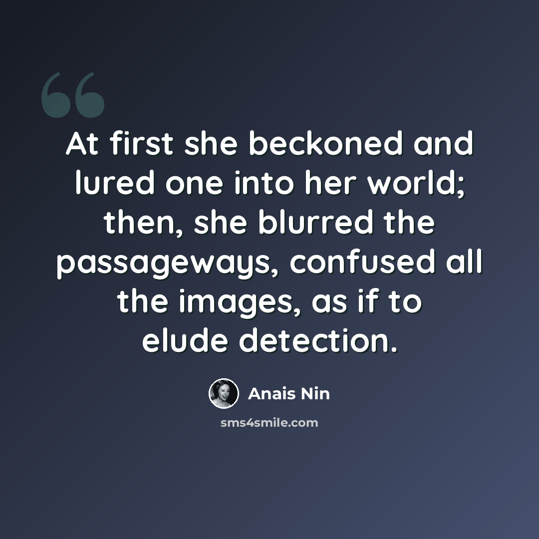 “At first she beckoned and lured one into her world; then, she blurred the passageways, confused all the images, as if to elude detection.” quote by Anais Nin