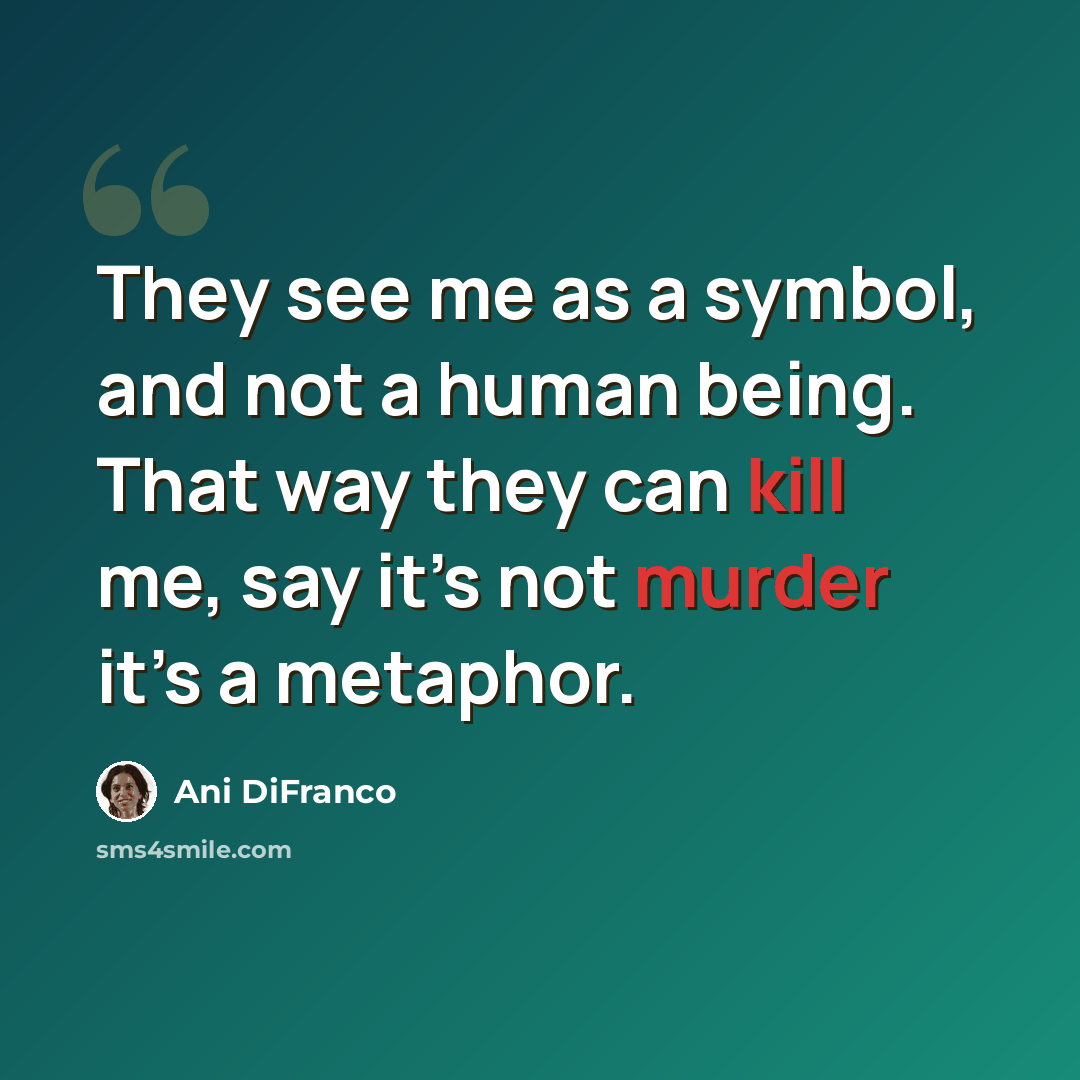 “They see me as a symbol, and not a human being. That way they can kill me, say it’s not murder it’s a metaphor.” quote by Ani DiFranco