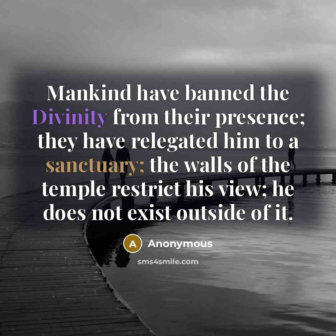 “Mankind have banned the Divinity from their presence; they have relegated him to a sanctuary; the walls of the temple restrict his view; he does not exist outside of it.” quote by Anonymous