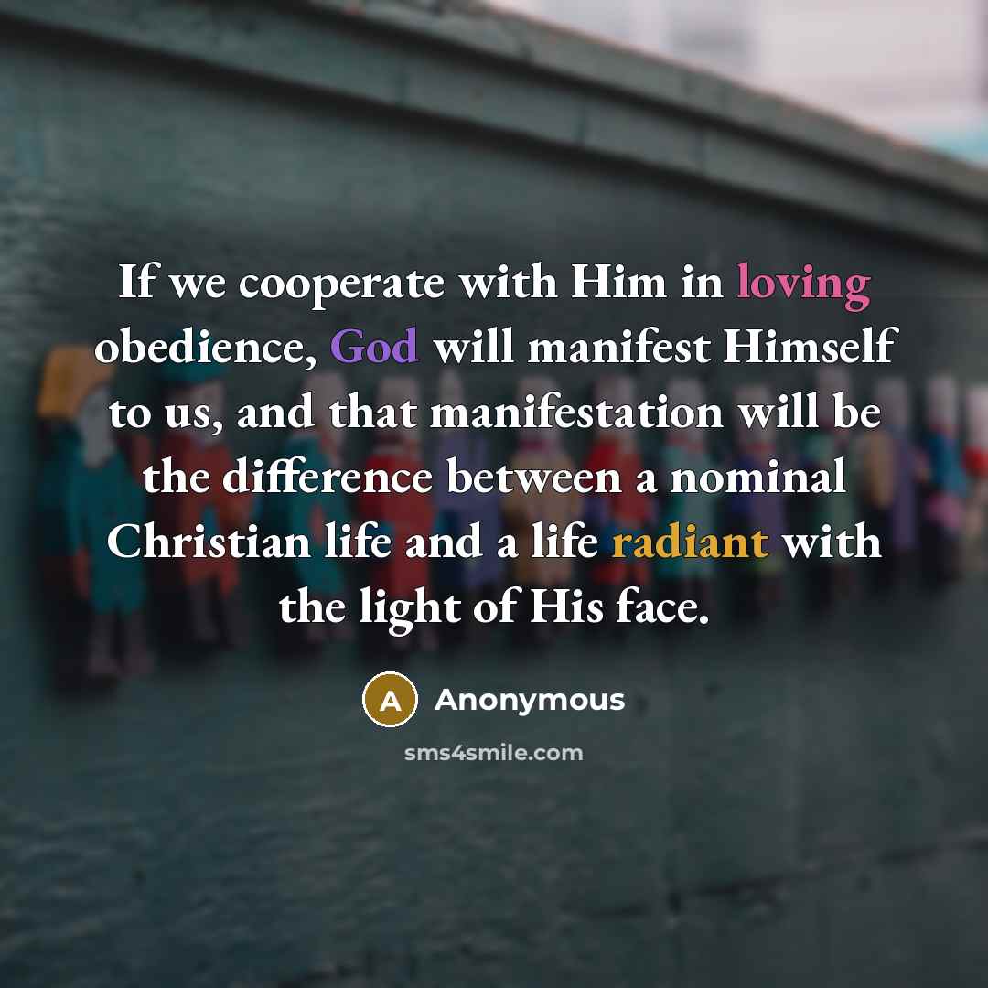 “If we cooperate with Him in loving obedience, God will manifest Himself to us, and that manifestation will be the difference between a nominal Christian life and a life radiant with the light of His face.” quote by Anonymous