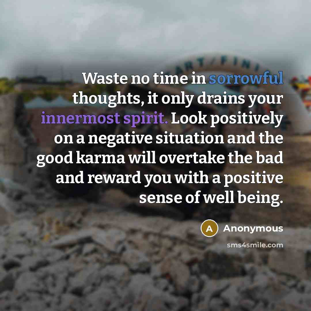 “Waste no time in sorrowful thoughts, it only drains your innermost spirit. Look positively on a negative situation and the good karma will overtake the bad and reward you with a positive sense of well being.” quote by Anonymous
