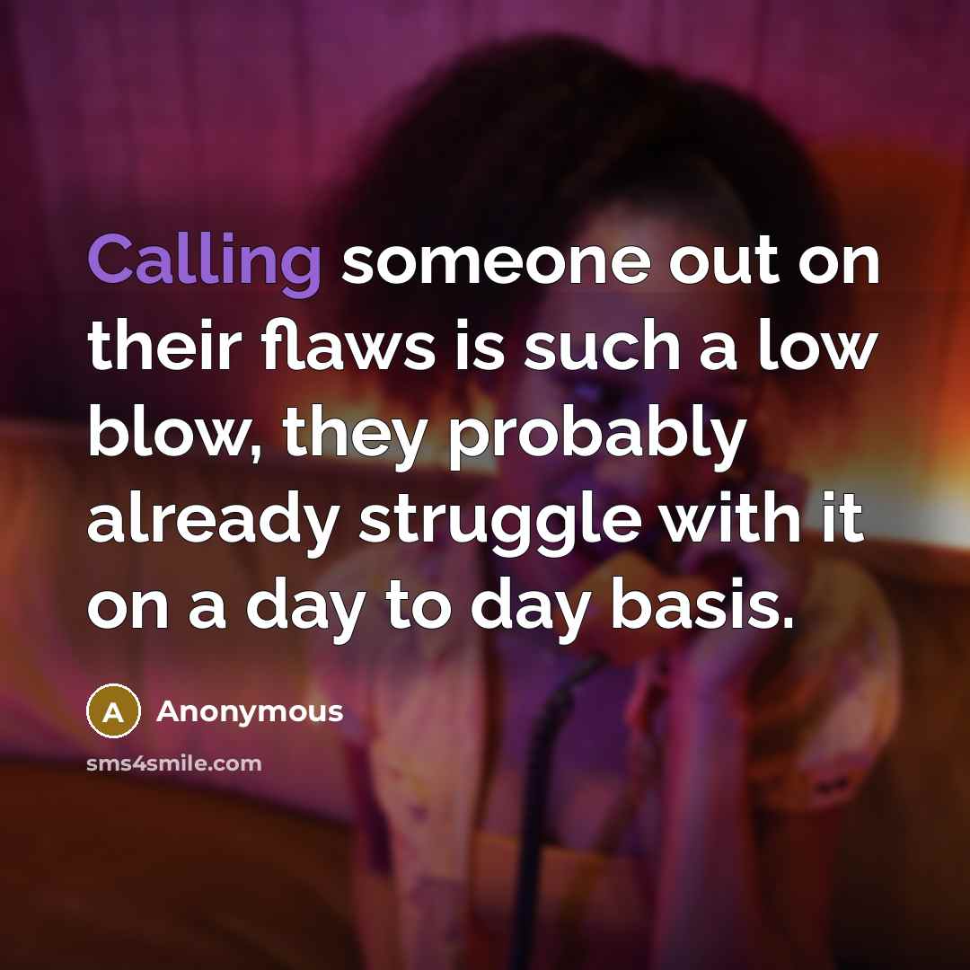“Calling someone out on their flaws is such a low blow, they probably already struggle with it on a day to day basis.” quote by Anonymous