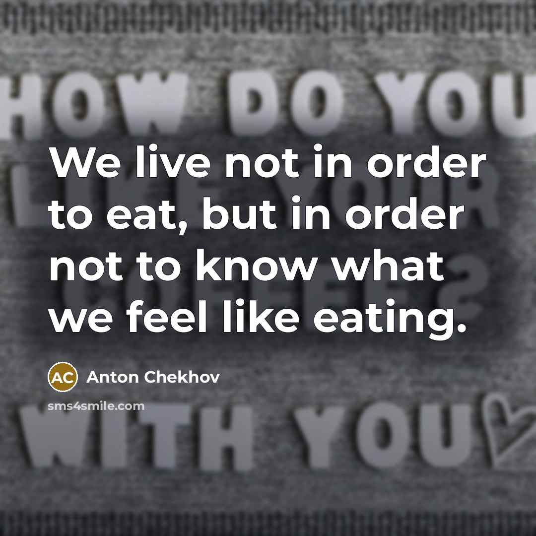 “We live not in order to eat, but in order not to know what we feel like eating.” quote by Anton Chekhov