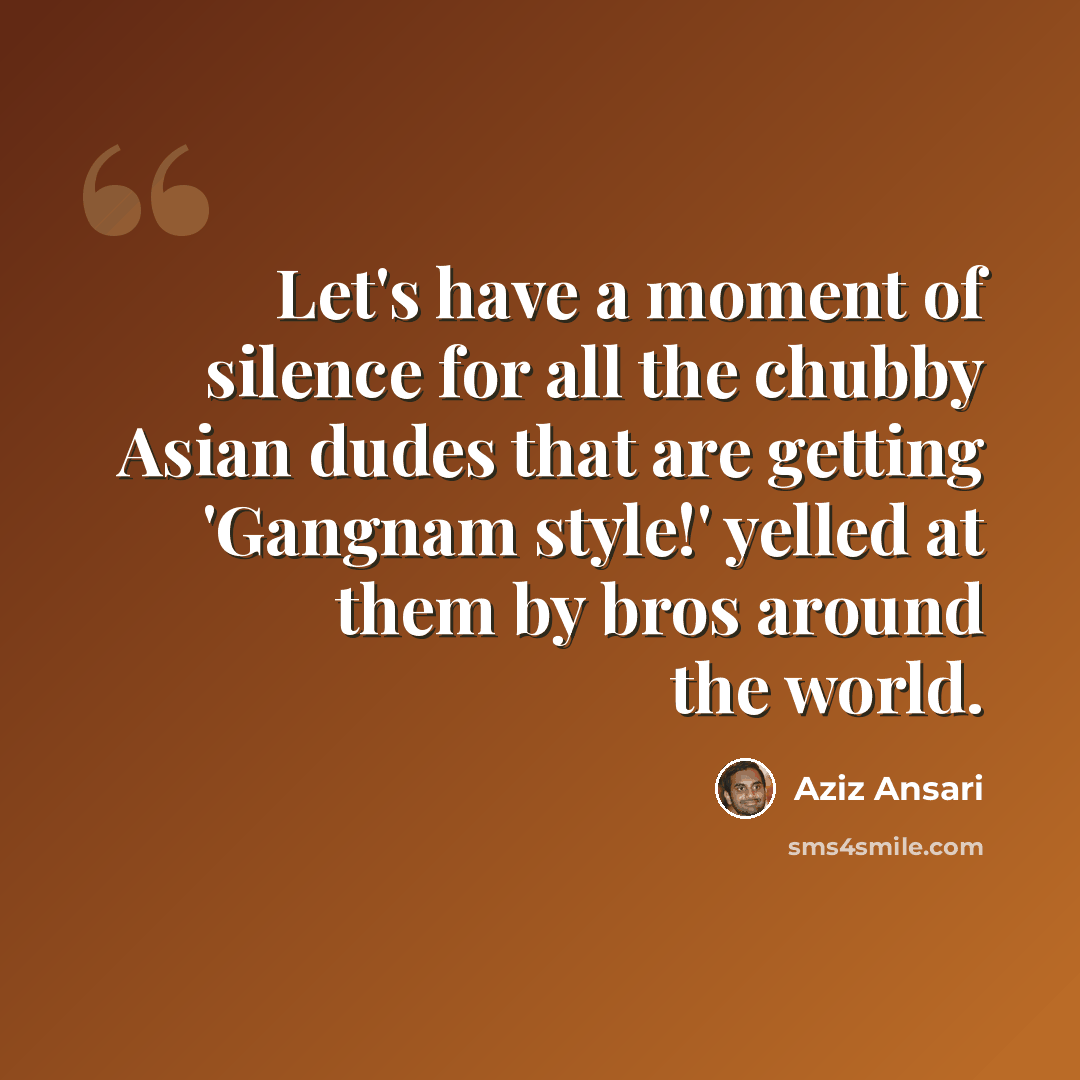 “Let's have a moment of silence for all the chubby Asian dudes that are getting 'Gangnam style!' yelled at them by bros around the world.” quote by Aziz Ansari