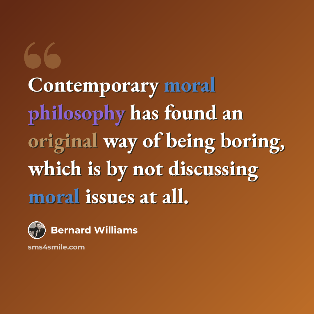 “Contemporary moral philosophy has found an original way of being boring, which is by not discussing moral issues at all.” quote by Bernard Williams