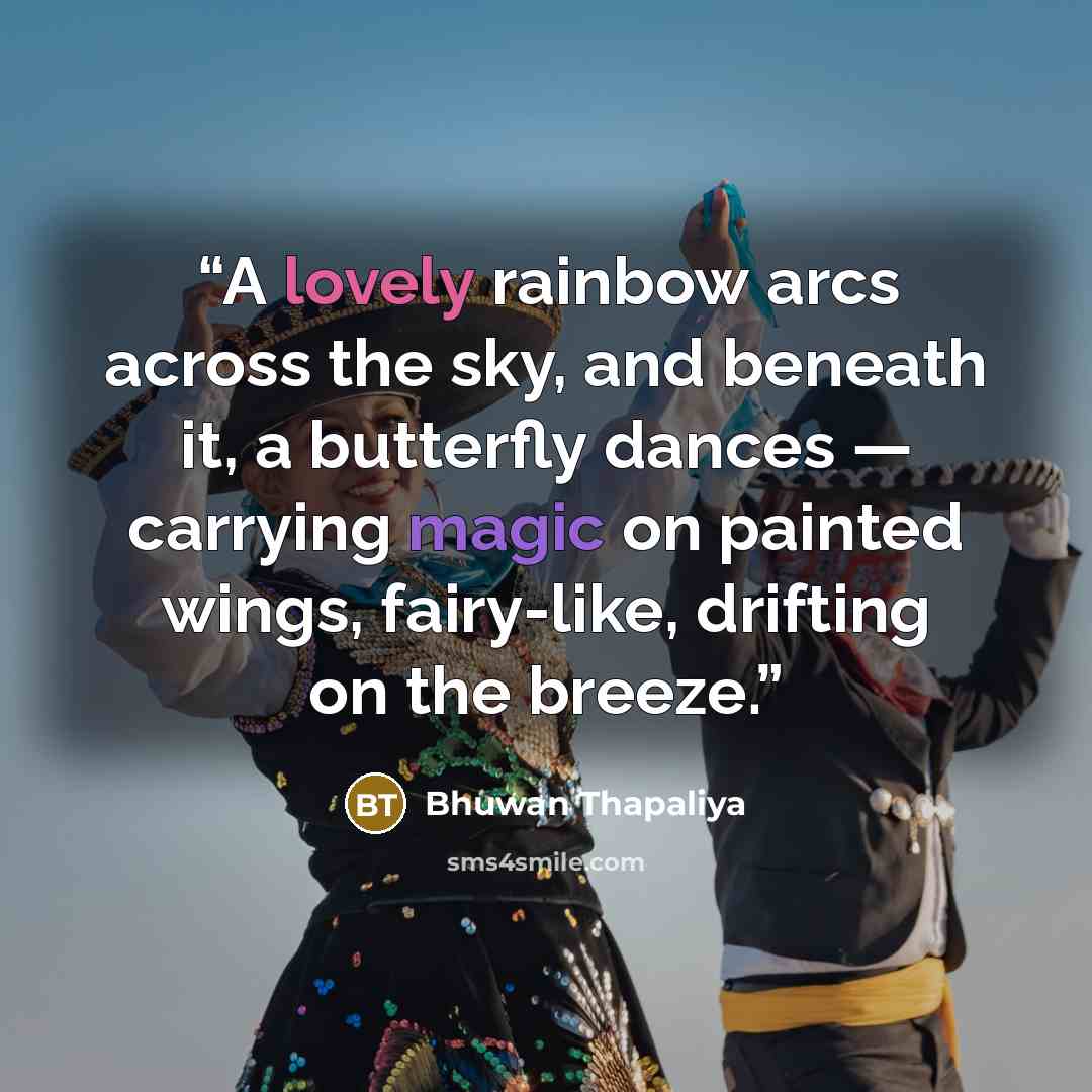“A lovely rainbow arcs across the sky, and beneath it, a butterfly dances — carrying magic on painted wings, fairy-like, drifting on the breeze.” quote by Bhuwan Thapaliya
