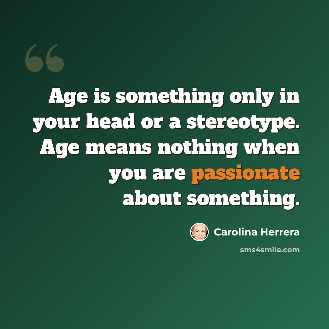 “Age is something only in your head or a stereotype. Age means nothing when you are passionate about something.” quote by Carolina Herrera