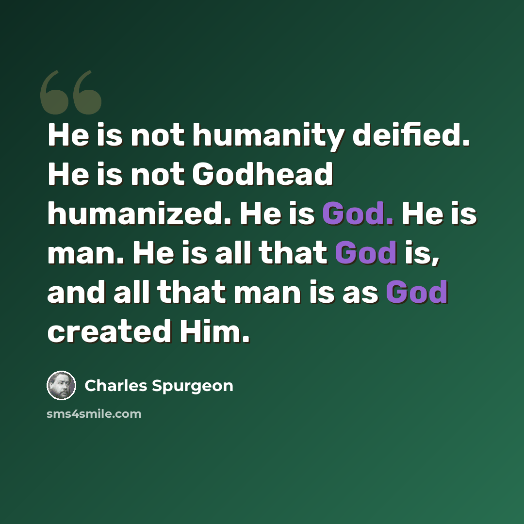 “He is not humanity deified. He is not Godhead humanized. He is God. He is man. He is all that God is, and all that man is as God created Him.” quote by Charles Spurgeon