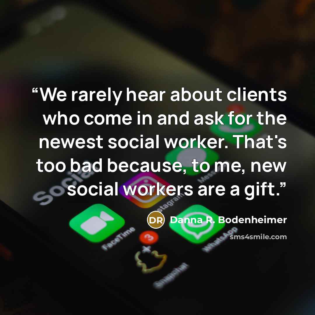 “We rarely hear about clients who come in and ask for the newest social worker. That's too bad because, to me, new social workers are a gift.” quote by Danna R. Bodenheimer
