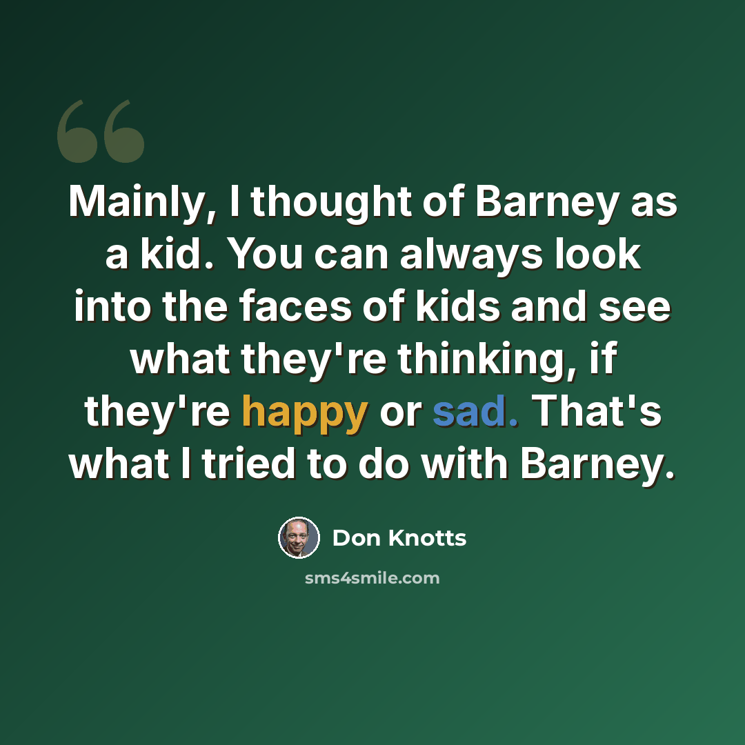 “Mainly, I thought of Barney as a kid. You can always look into the faces of kids and see what they're thinking, if they're happy or sad. That's what I tried to do with Barney.” quote by Don Knotts