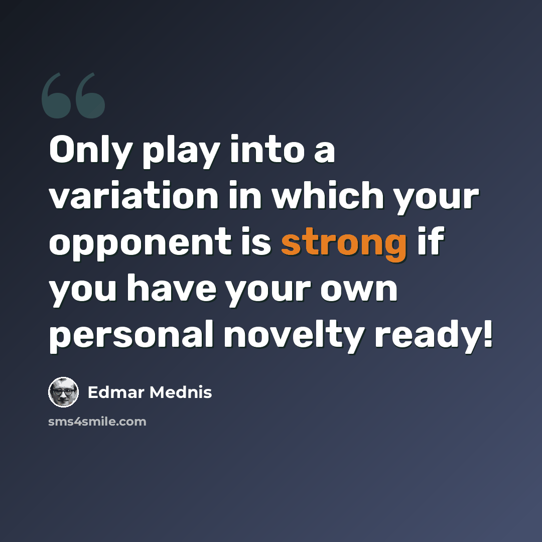 “Only play into a variation in which your opponent is strong if you have your own personal novelty ready!” quote by Edmar Mednis