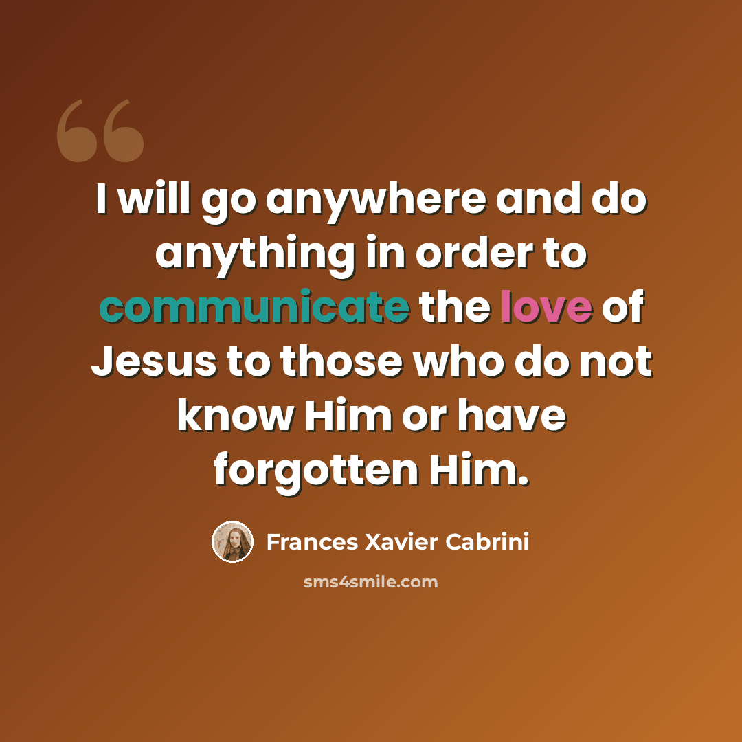 “I will go anywhere and do anything in order to communicate the love of Jesus to those who do not know Him or have forgotten Him.” quote by Frances Xavier Cabrini