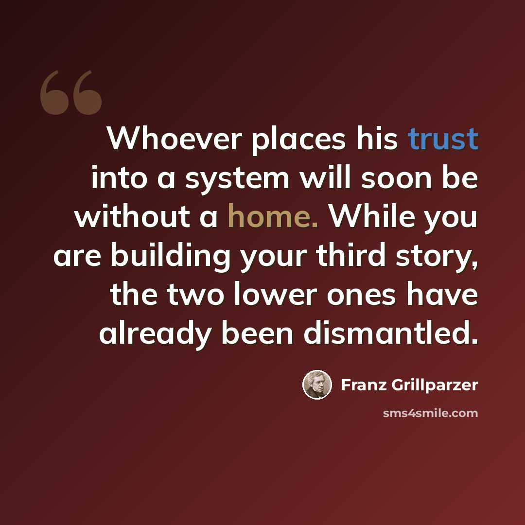 “Whoever places his trust into a system will soon be without a home. While you are building your third story, the two lower ones have already been dismantled.” quote by Franz Grillparzer