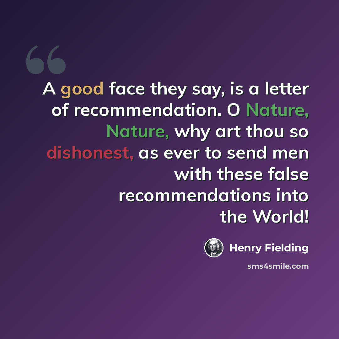 “A good face they say, is a letter of recommendation. O Nature, Nature, why art thou so dishonest, as ever to send men with these false recommendations into the World!” quote by Henry Fielding