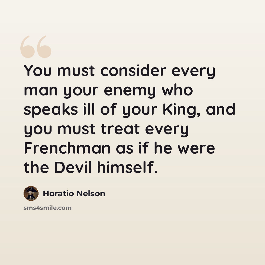 “You must consider every man your enemy who speaks ill of your King, and you must treat every Frenchman as if he were the Devil himself.” quote by Horatio Nelson