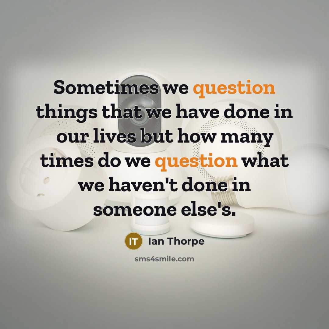 “Sometimes we question things that we have done in our lives but how many times do we question what we haven't done in someone else's.” quote by Ian Thorpe