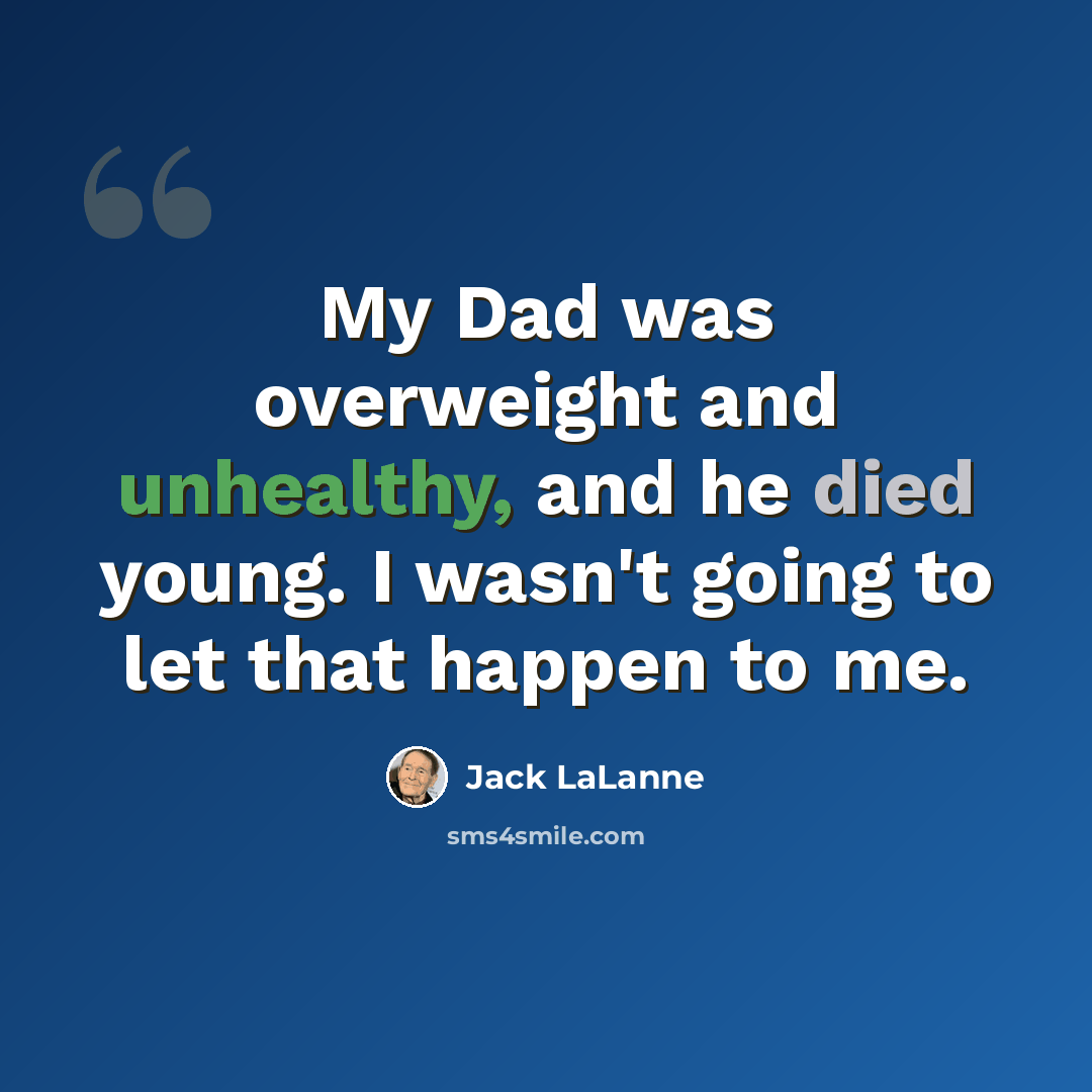 “My Dad was overweight and unhealthy, and he died young. I wasn't going to let that happen to me.” quote by Jack LaLanne