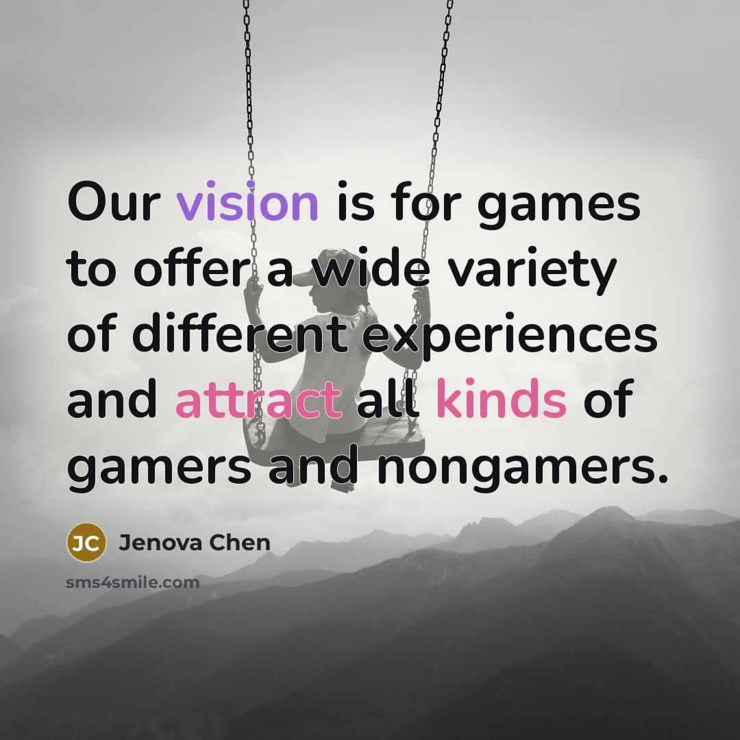 “Our vision is for games to offer a wide variety of different experiences and attract all kinds of gamers and nongamers.” quote by Jenova Chen